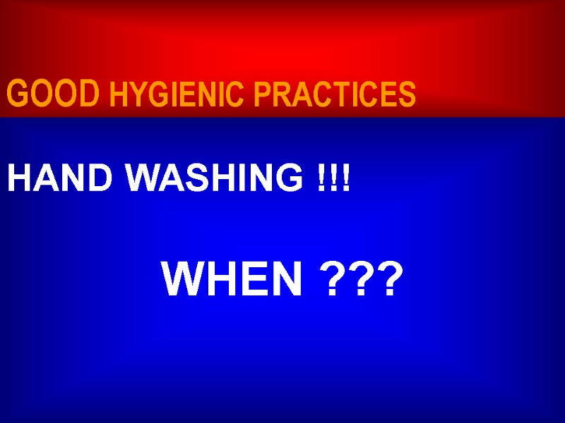 12/9/2017 GOOD HYGIENIC PRACTICES  HAND WASHING !!!  WHEN ???